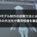 3Dモデル制作の依頼方法とは？おすすめの外注先や費用相場を徹底解説！